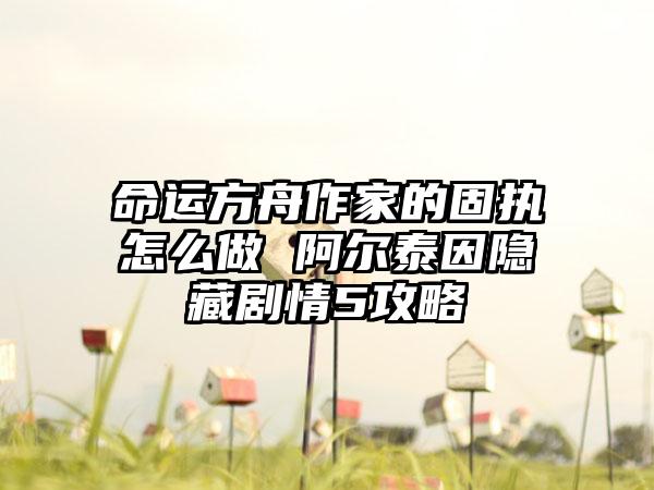 命运方舟作家的固执怎么做 阿尔泰因隐藏剧情5攻略
