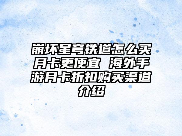 崩坏星穹铁道怎么买月卡更便宜 海外手游月卡折扣购买渠道介绍