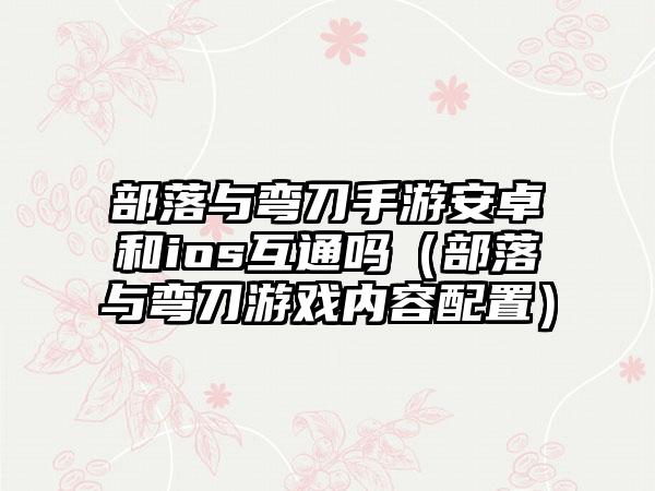 部落与弯刀手游安卓和ios互通吗（部落与弯刀游戏内容配置）