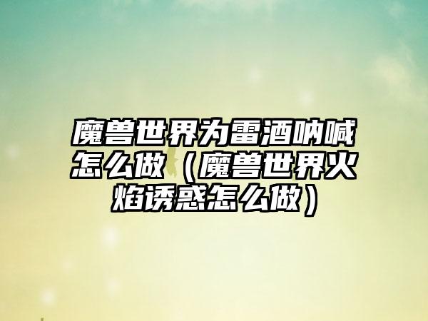 魔兽世界为雷酒呐喊怎么做（魔兽世界火焰诱惑怎么做）