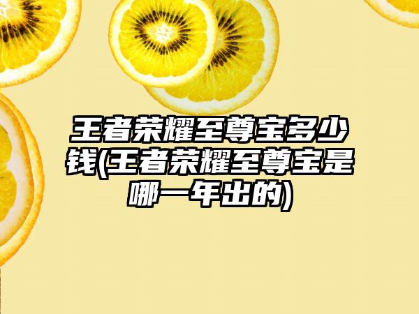 王者荣耀至尊宝多少钱(王者荣耀至尊宝是哪一年出的)