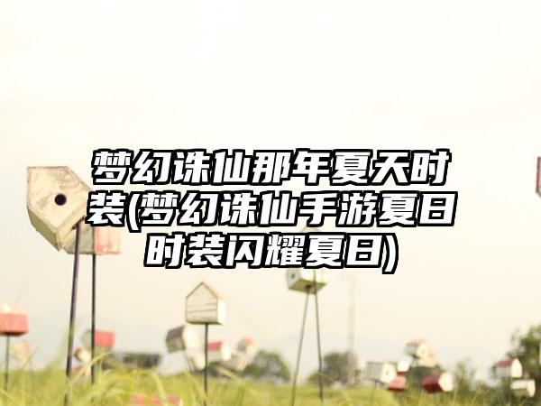 梦幻诛仙那年夏天时装(梦幻诛仙手游夏日时装闪耀夏日)