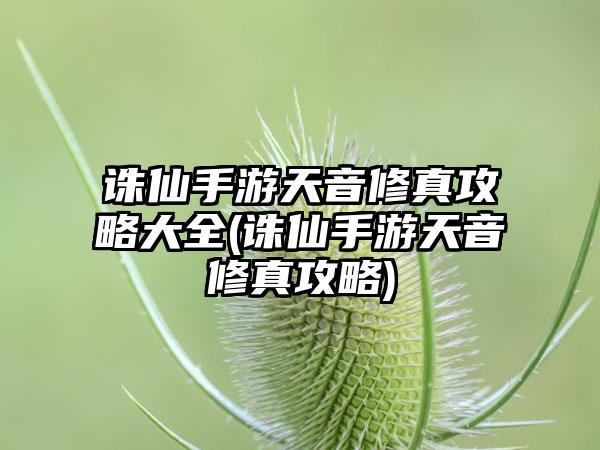 诛仙手游天音修真攻略大全(诛仙手游天音修真攻略)