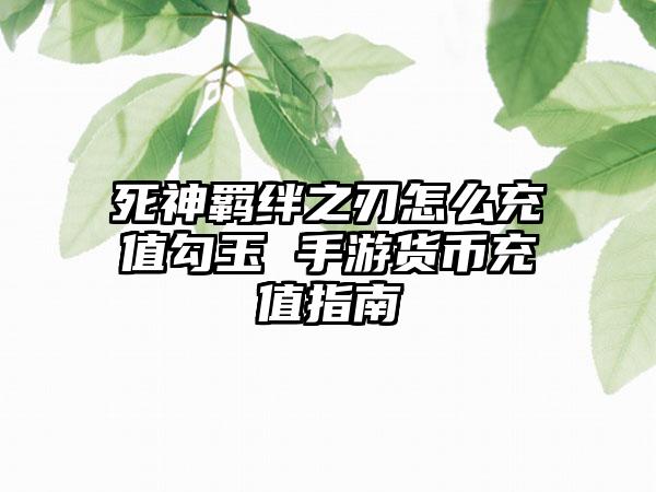 死神羁绊之刃怎么充值勾玉 手游货币充值指南