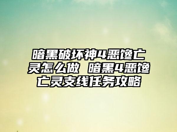 暗黑破坏神4恶馋亡灵怎么做 暗黑4恶馋亡灵支线任务攻略