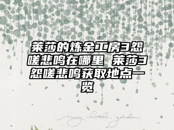 莱莎的炼金工房3怨嗟悲鸣在哪里 莱莎3怨嗟悲鸣获取地点一览