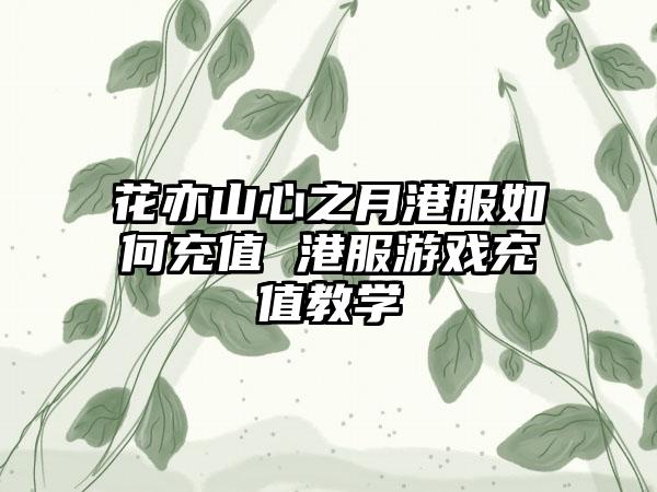 花亦山心之月港服如何充值 港服游戏充值教学