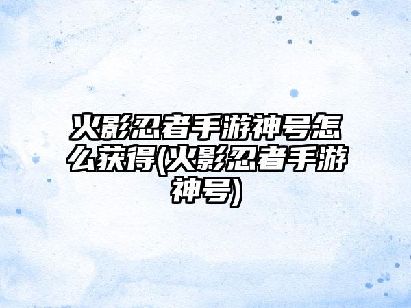 火影忍者手游神号怎么获得(火影忍者手游神号)