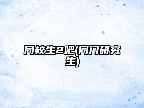 同校生2吧(同门研究生)