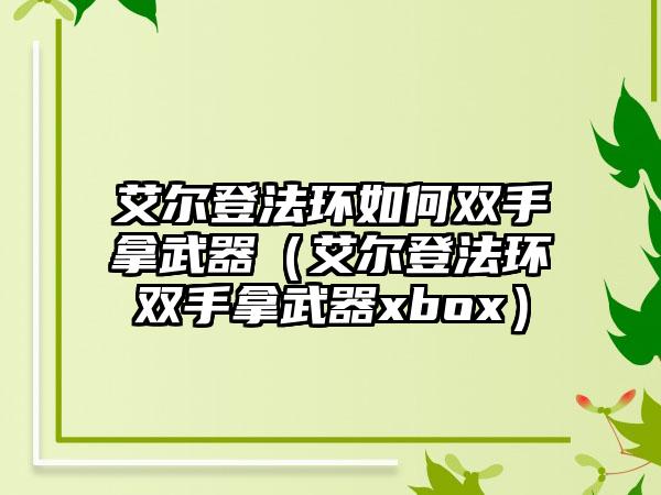 艾尔登法环如何双手拿武器（艾尔登法环双手拿武器xbox）