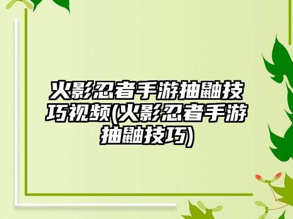 火影忍者手游抽鼬技巧视频(火影忍者手游抽鼬技巧)
