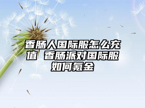 香肠人国际服怎么充值 香肠派对国际服如何氪金
