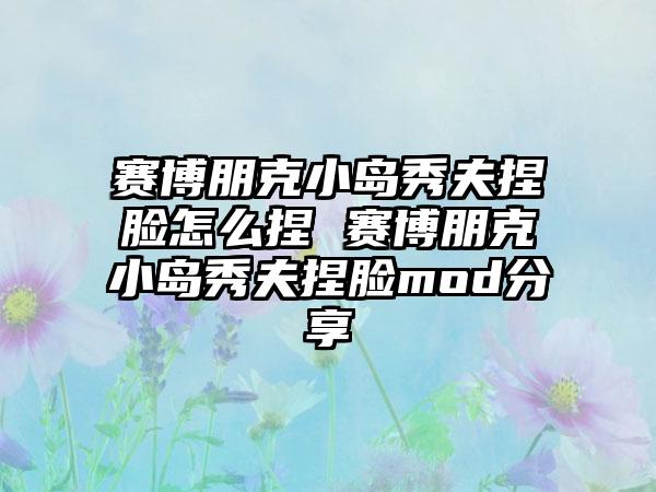 赛博朋克小岛秀夫捏脸怎么捏 赛博朋克小岛秀夫捏脸mod分享