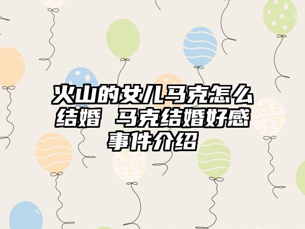 火山的女儿马克怎么结婚 马克结婚好感事件介绍