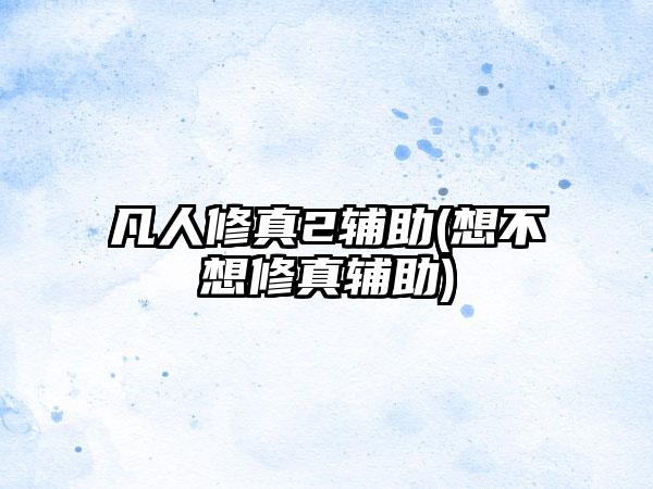凡人修真2辅助(想不想修真辅助)