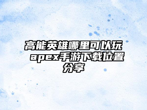 高能英雄哪里可以玩 apex手游下载位置分享