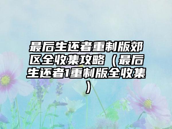 最后生还者重制版郊区全收集攻略（最后生还者1重制版全收集）