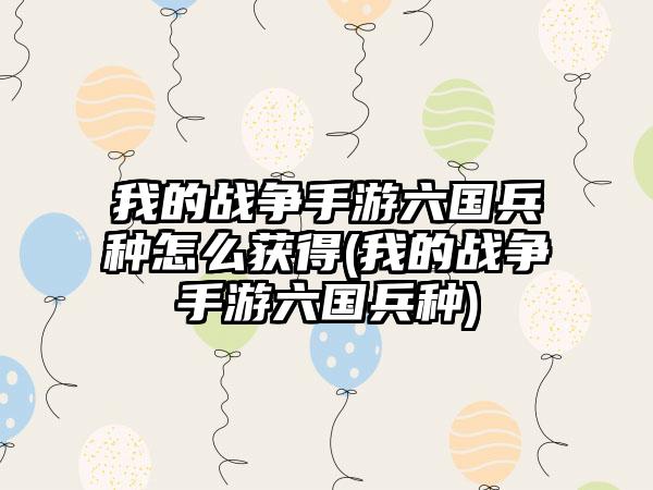 我的战争手游六国兵种怎么获得(我的战争手游六国兵种)