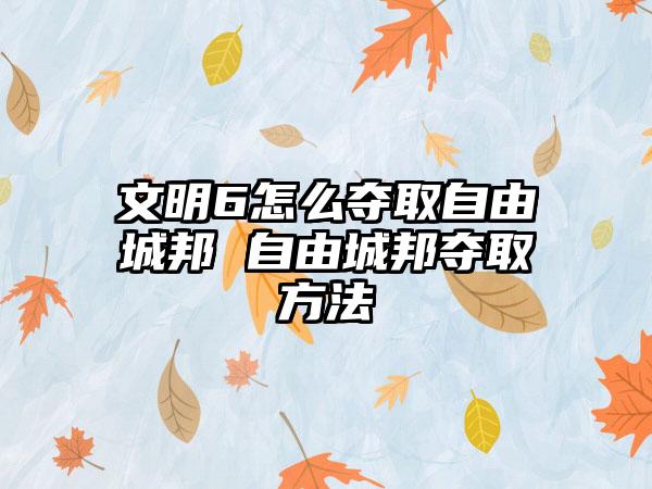 文明6怎么夺取自由城邦 自由城邦夺取方法