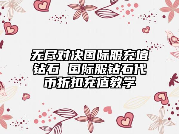 无尽对决国际服充值钻石 国际服钻石代币折扣充值教学