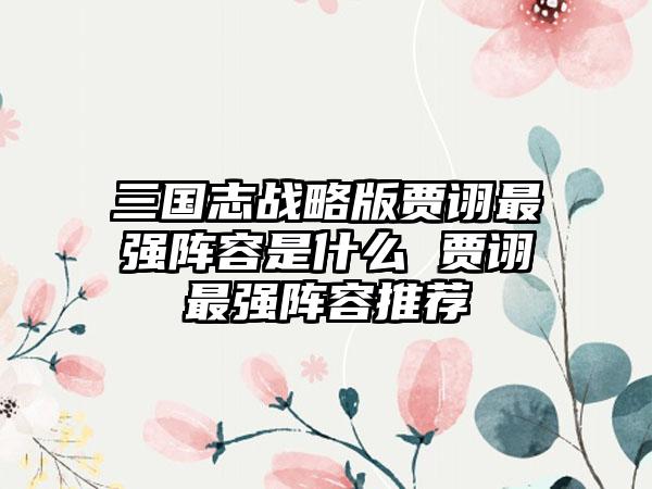 三国志战略版贾诩最强阵容是什么 贾诩最强阵容推荐