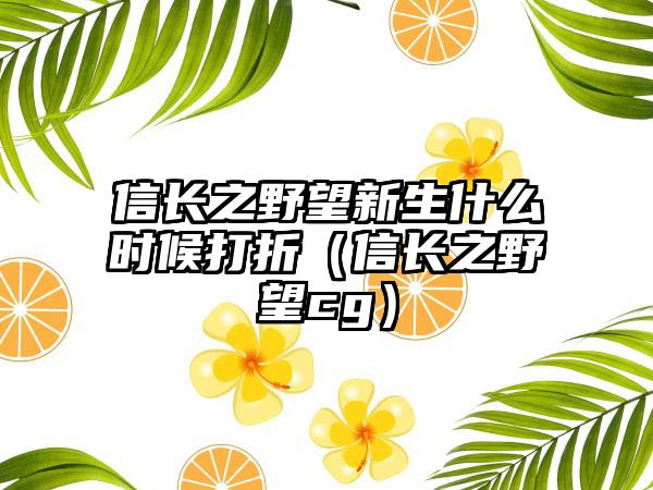 信长之野望新生什么时候打折（信长之野望cg）