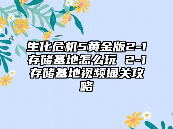 生化危机5黄金版2-1存储基地怎么玩 2-1存储基地视频通关攻略
