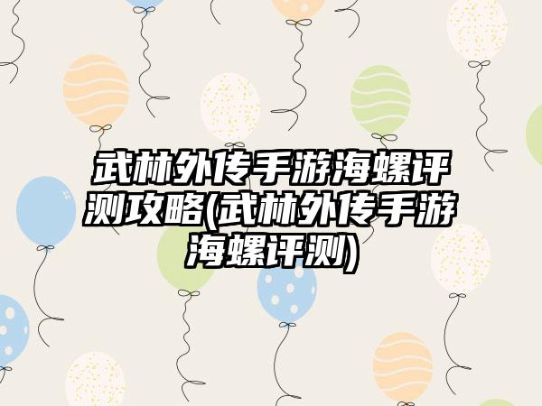 武林外传手游海螺评测攻略(武林外传手游海螺评测)