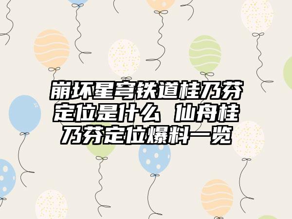 崩坏星穹铁道桂乃芬定位是什么 仙舟桂乃芬定位爆料一览