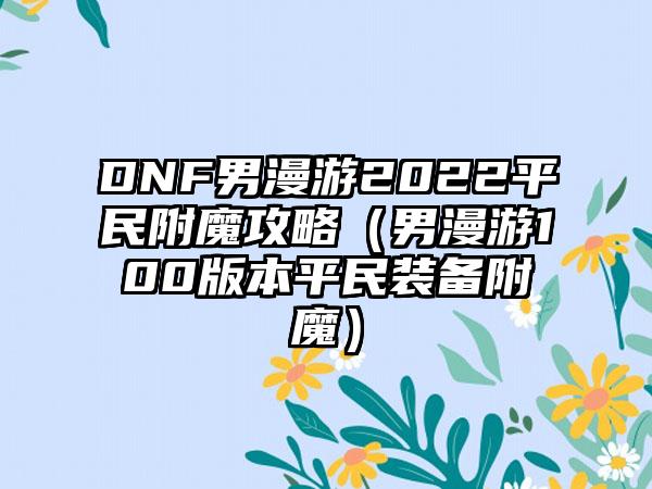DNF男漫游2022平民附魔攻略（男漫游100版本平民装备附魔）
