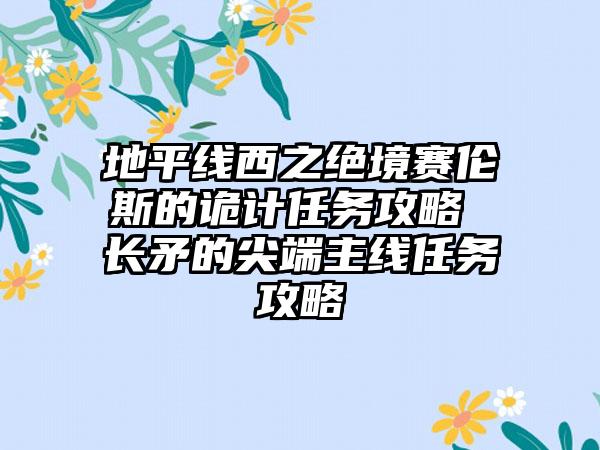 地平线西之绝境赛伦斯的诡计任务攻略 长矛的尖端主线任务攻略