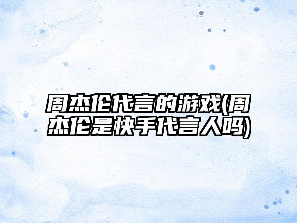 周杰伦代言的游戏(周杰伦是快手代言人吗)