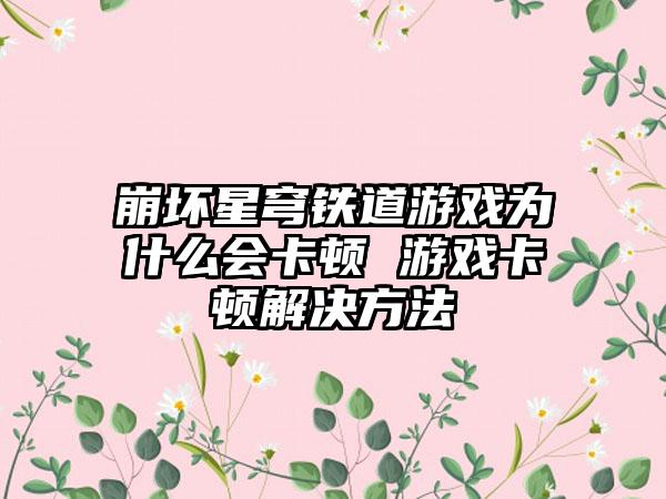 崩坏星穹铁道游戏为什么会卡顿 游戏卡顿解决方法