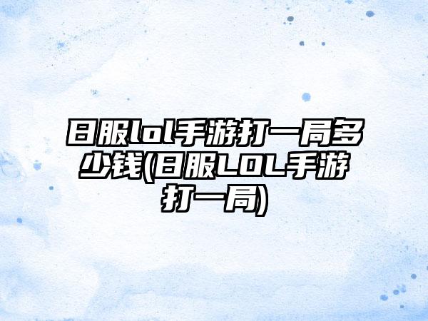 日服lol手游打一局多少钱(日服LOL手游打一局)