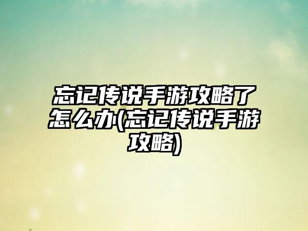 忘记传说手游攻略了怎么办(忘记传说手游攻略)