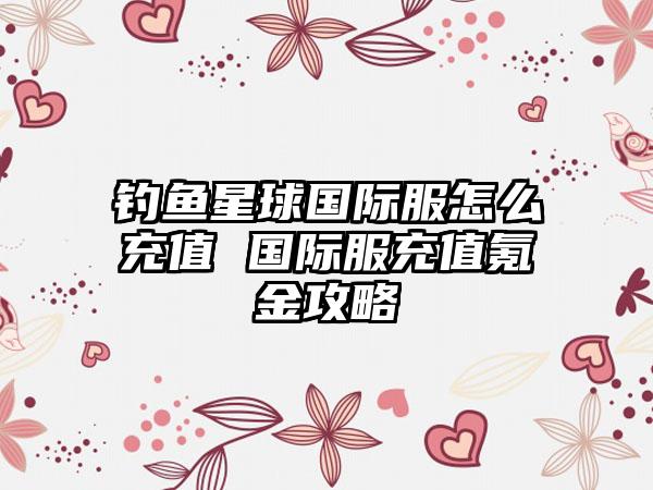 钓鱼星球国际服怎么充值 国际服充值氪金攻略