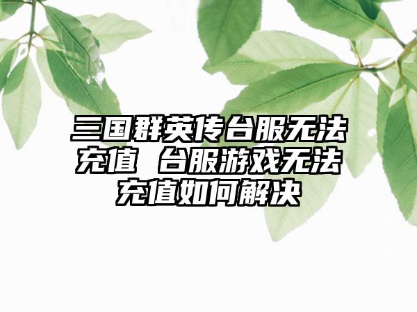 三国群英传台服无法充值 台服游戏无法充值如何解决