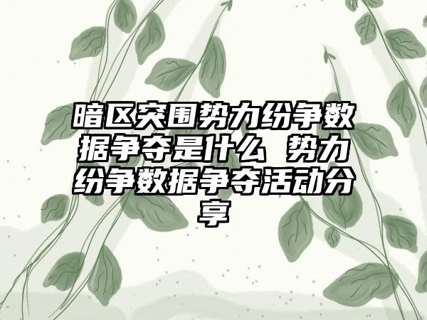 暗区突围势力纷争数据争夺是什么 势力纷争数据争夺活动分享