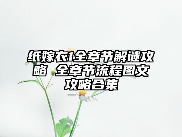 纸嫁衣1全章节解谜攻略 全章节流程图文攻略合集