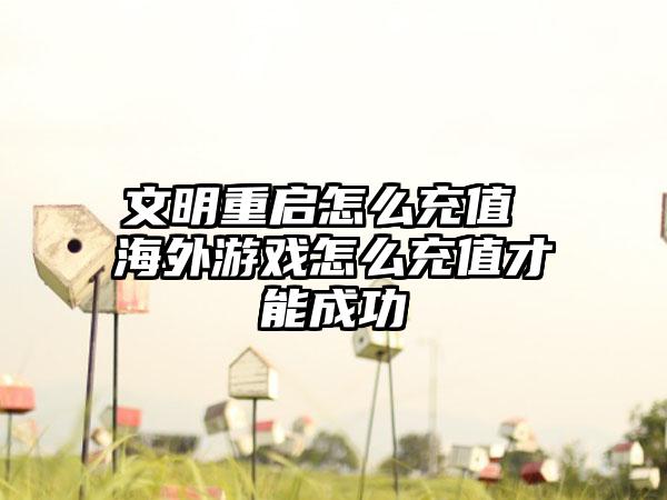 文明重启怎么充值 海外游戏怎么充值才能成功