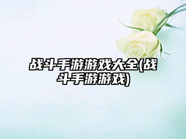 战斗手游游戏大全(战斗手游游戏)