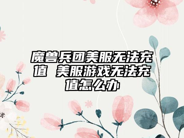 魔兽兵团美服无法充值 美服游戏无法充值怎么办