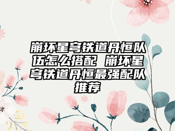 崩坏星穹铁道丹恒队伍怎么搭配 崩坏星穹铁道丹恒最强配队推荐