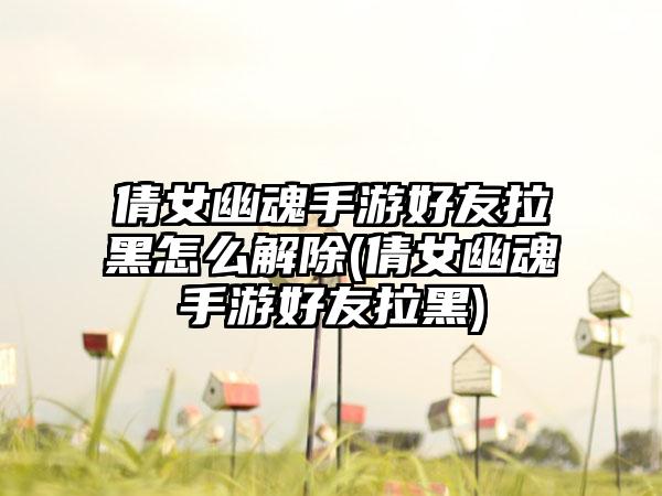 倩女幽魂手游好友拉黑怎么解除(倩女幽魂手游好友拉黑)