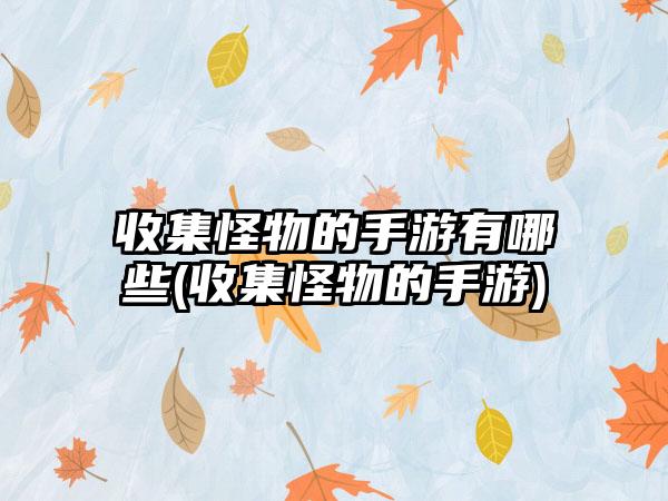收集怪物的手游有哪些(收集怪物的手游)