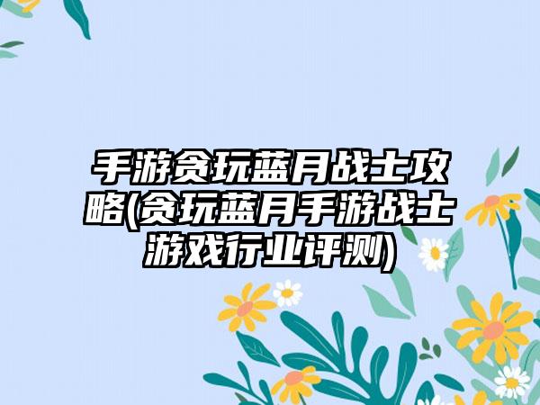 手游贪玩蓝月战士攻略(贪玩蓝月手游战士游戏行业评测)