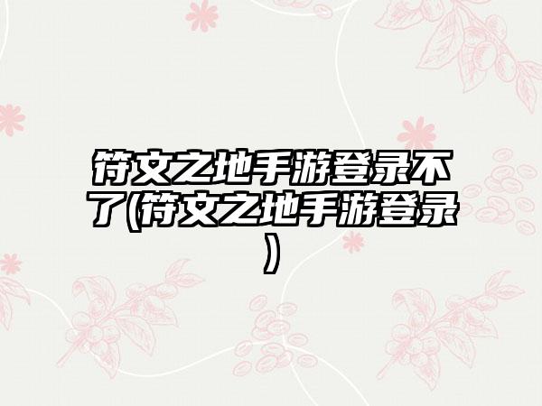 符文之地手游登录不了(符文之地手游登录)