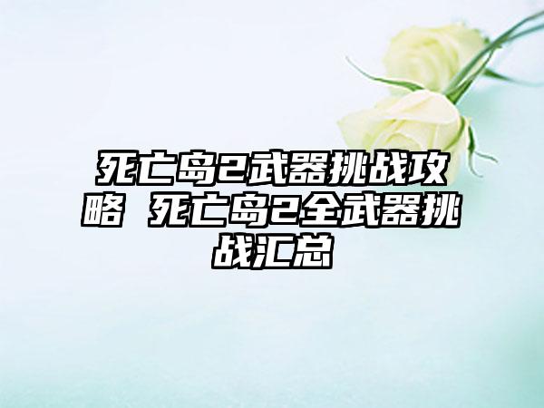 死亡岛2武器挑战攻略 死亡岛2全武器挑战汇总