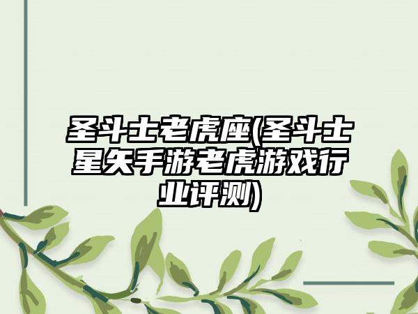 圣斗士老虎座(圣斗士星矢手游老虎游戏行业评测)
