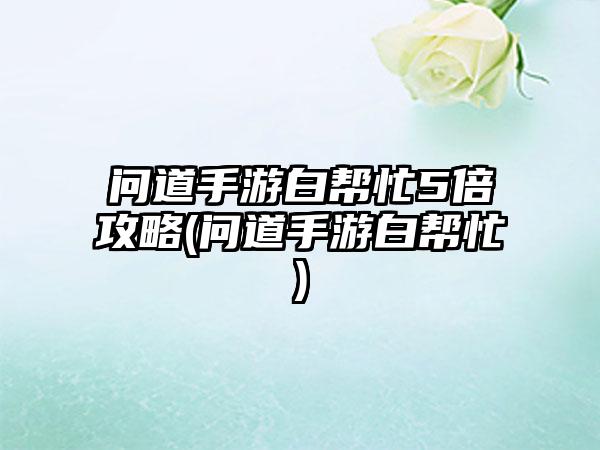 问道手游白帮忙5倍攻略(问道手游白帮忙)